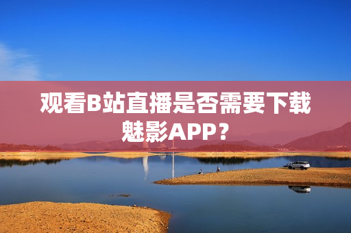 观看B站直播是否需要下载魅影APP？