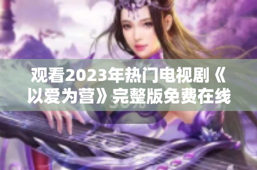 观看2023年热门电视剧《以爱为营》完整版免费在线