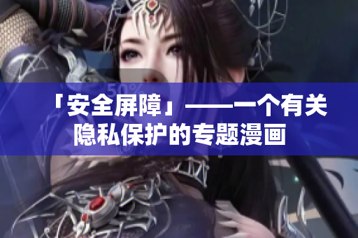 「安全屏障」——一个有关隐私保护的专题漫画