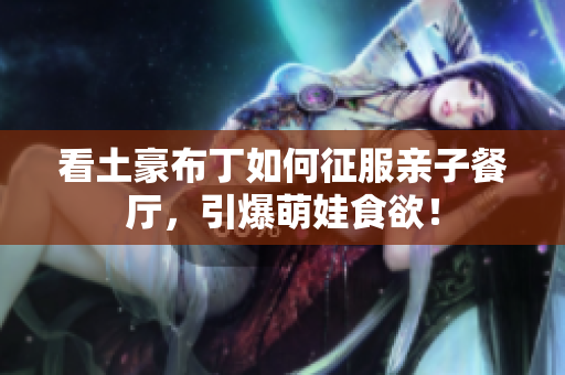 看土豪布丁如何征服亲子餐厅，引爆萌娃食欲！