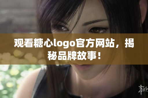 观看糖心logo官方网站，揭秘品牌故事！