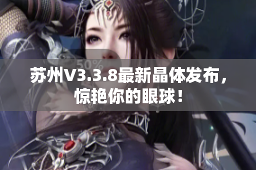 苏州V3.3.8最新晶体发布，惊艳你的眼球！