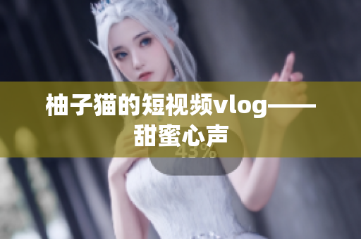 柚子猫的短视频vlog——甜蜜心声