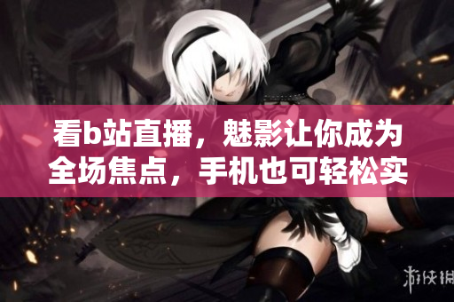 看b站直播，魅影让你成为全场焦点，手机也可轻松实现！