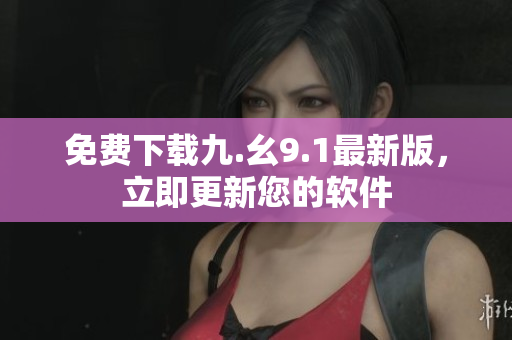 免费下载九.幺9.1最新版，立即更新您的软件