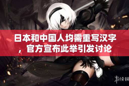 日本和中国人均需重写汉字，官方宣布此举引发讨论