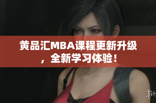 黄品汇MBA课程更新升级，全新学习体验！