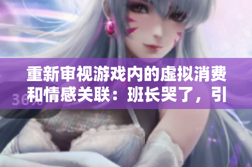 重新审视游戏内的虚拟消费和情感关联：班长哭了，引发玩家深思。