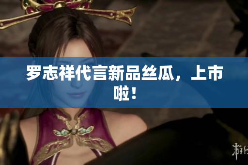 罗志祥代言新品丝瓜，上市啦！