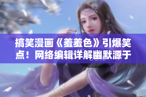 搞笑漫画《羞羞色》引爆笑点！网络编辑详解幽默源于何处