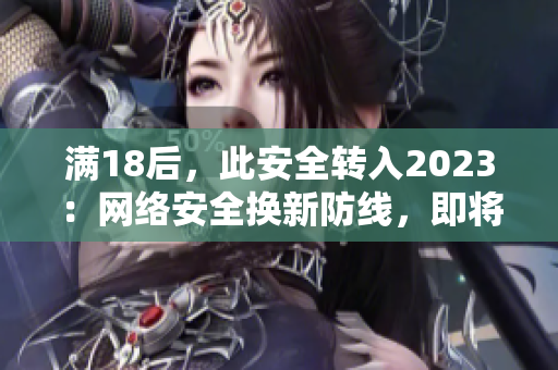 满18后，此安全转入2023：网络安全换新防线，即将施行！