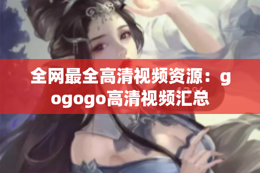 全网最全高清视频资源：gogogo高清视频汇总