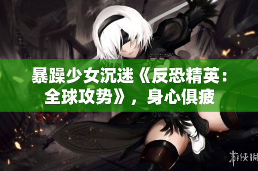 暴躁少女沉迷《反恐精英：全球攻势》，身心俱疲