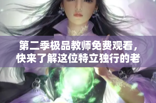 第二季极品教师免费观看，快来了解这位特立独行的老师！