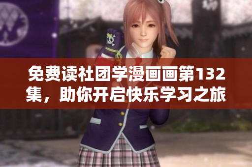 免费读社团学漫画画第132集，助你开启快乐学习之旅