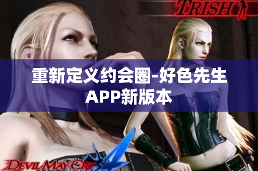 重新定义约会圈-好色先生APP新版本