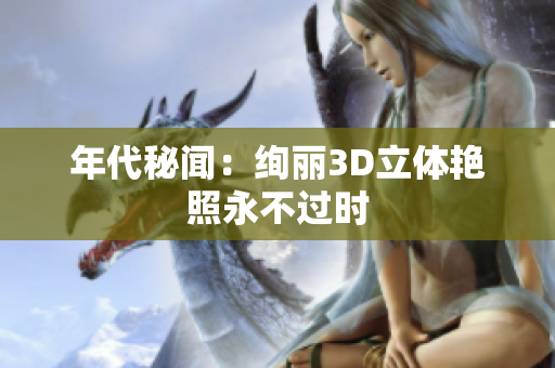 年代秘闻：绚丽3D立体艳照永不过时