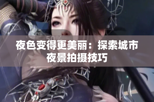 夜色变得更美丽：探索城市夜景拍摄技巧