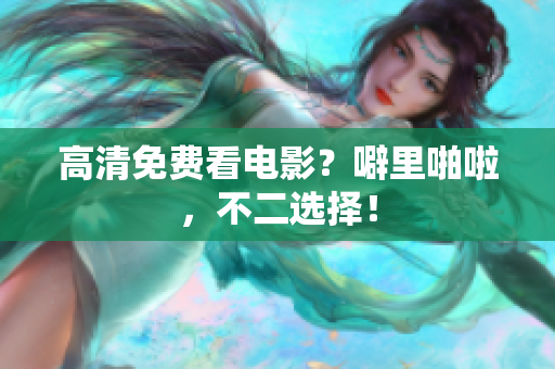 高清免费看电影？噼里啪啦，不二选择！