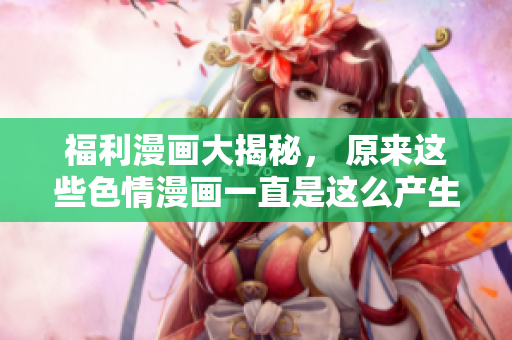 福利漫画大揭秘， 原来这些色情漫画一直是这么产生的