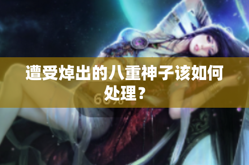 遭受焯出的八重神子该如何处理？