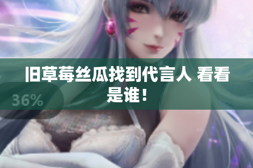 旧草莓丝瓜找到代言人 看看是谁！