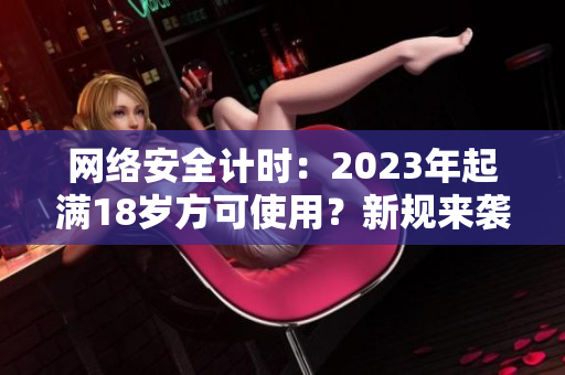 网络安全计时：2023年起满18岁方可使用？新规来袭！