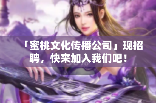 「蜜桃文化传播公司」现招聘，快来加入我们吧！
