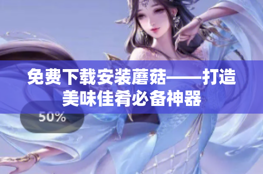 免费下载安装蘑菇——打造美味佳肴必备神器