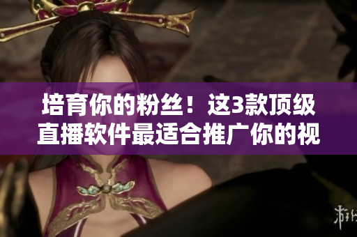 培育你的粉丝！这3款顶级直播软件最适合推广你的视频内容