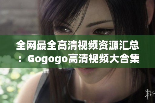 全网最全高清视频资源汇总：Gogogo高清视频大合集