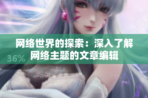 网络世界的探索：深入了解网络主题的文章编辑