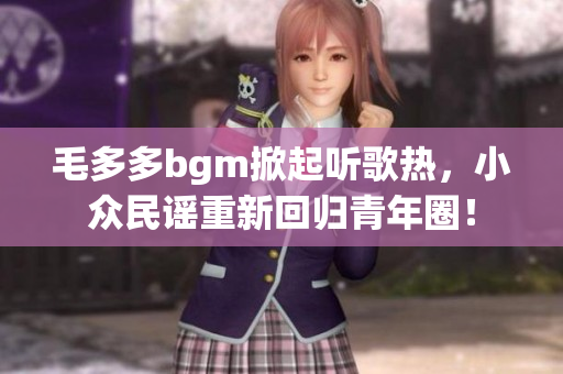 毛多多bgm掀起听歌热，小众民谣重新回归青年圈！