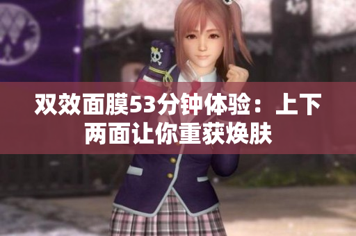 双效面膜53分钟体验：上下两面让你重获焕肤