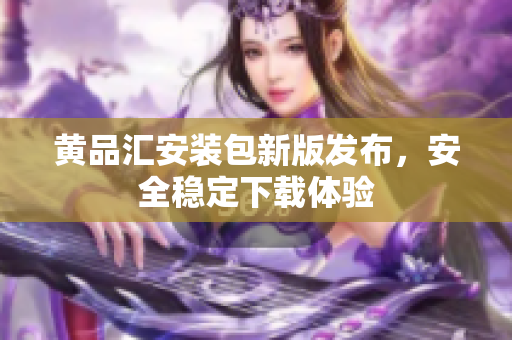 黄品汇安装包新版发布，安全稳定下载体验