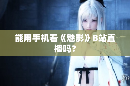 能用手机看《魅影》B站直播吗？