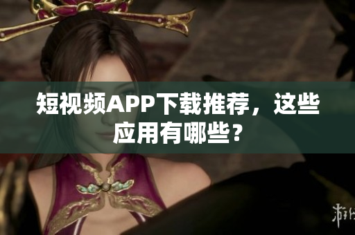 短视频APP下载推荐，这些应用有哪些？