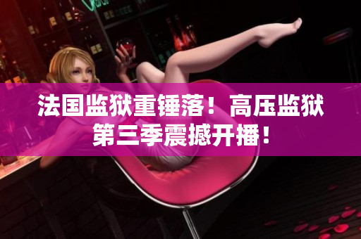 法国监狱重锤落！高压监狱第三季震撼开播！
