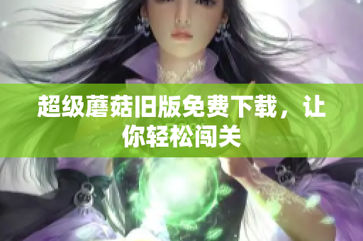 超级蘑菇旧版免费下载，让你轻松闯关