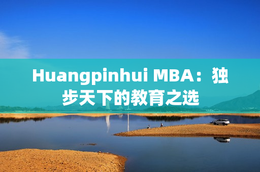 Huangpinhui MBA：独步天下的教育之选