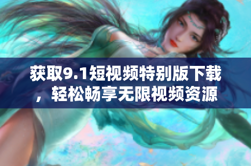 获取9.1短视频特别版下载，轻松畅享无限视频资源