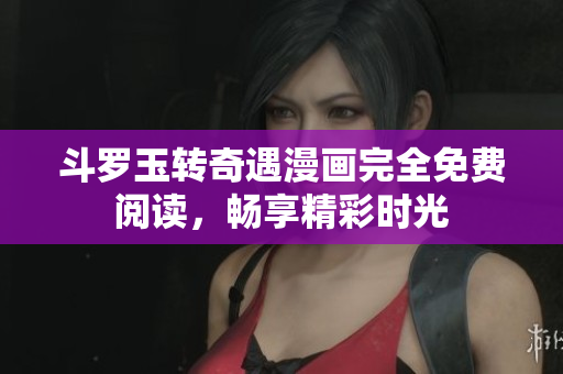 斗罗玉转奇遇漫画完全免费阅读，畅享精彩时光