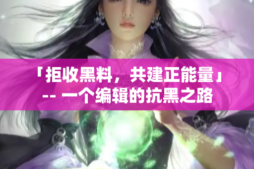 「拒收黑料，共建正能量」 -- 一个编辑的抗黑之路
