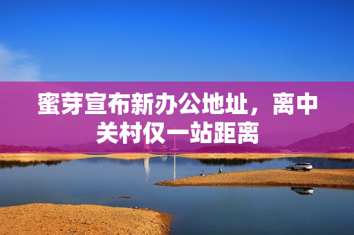 蜜芽宣布新办公地址，离中关村仅一站距离