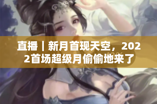 直播｜新月首现天空，2022首场超级月偷偷地来了