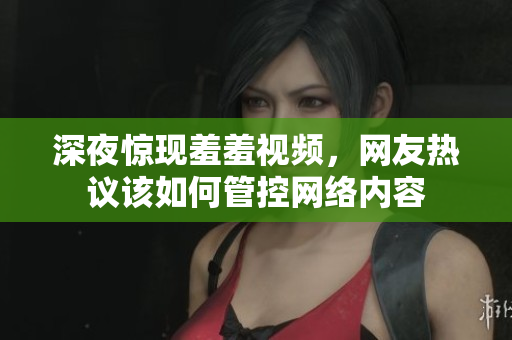 深夜惊现羞羞视频，网友热议该如何管控网络内容