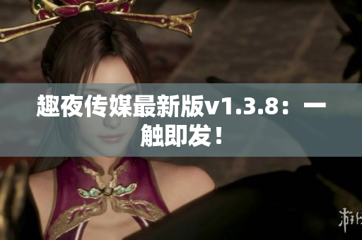 趣夜传媒最新版v1.3.8：一触即发！