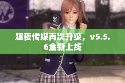 趣夜传媒再次升级，v5.5.6全新上线