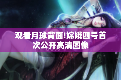 观看月球背面!嫦娥四号首次公开高清图像
