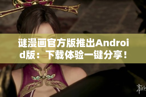 谜漫画官方版推出Android版：下载体验一键分享！